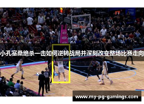 小孔塞桑绝杀一击如何逆转战局并深刻改变整场比赛走向