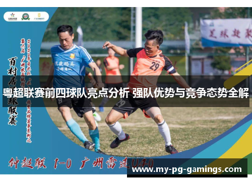 粤超联赛前四球队亮点分析 强队优势与竞争态势全解 粤超联赛前四球队亮点分析 强队优势与竞争态势全解