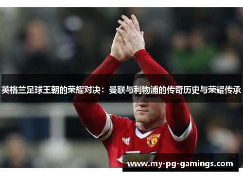 英格兰足球王朝的荣耀对决：曼联与利物浦的传奇历史与荣耀传承