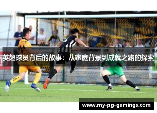 英超球员背后的故事：从家庭背景到成就之路的探索