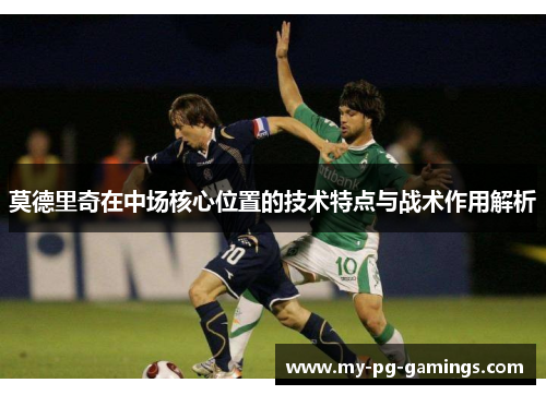 莫德里奇在中场核心位置的技术特点与战术作用解析 莫德里奇在中场核心位置的技术特点与战术作用解析