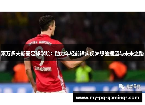 莱万多夫斯基足球学院：助力年轻前锋实现梦想的摇篮与未来之路