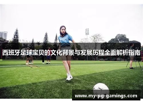 西班牙足球宝贝的文化背景与发展历程全面解析指南