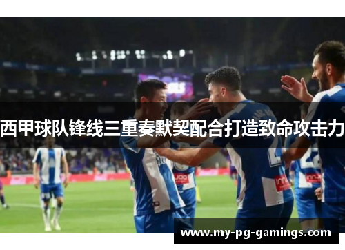 西甲球队锋线三重奏默契配合打造致命攻击力 西甲球队锋线三重奏默契配合打造致命攻击力