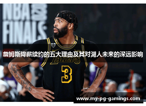 詹姆斯降薪续约的五大理由及其对湖人未来的深远影响 詹姆斯降薪续约的五大理由及其对湖人未来的深远影响