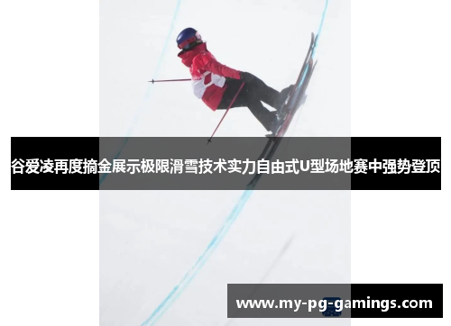 谷爱凌再度摘金展示极限滑雪技术实力自由式U型场地赛中强势登顶