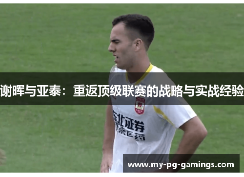 谢晖与亚泰:重返顶级联赛的战略与实战经验 谢晖与亚泰:重返顶级联赛的战略与实战经验