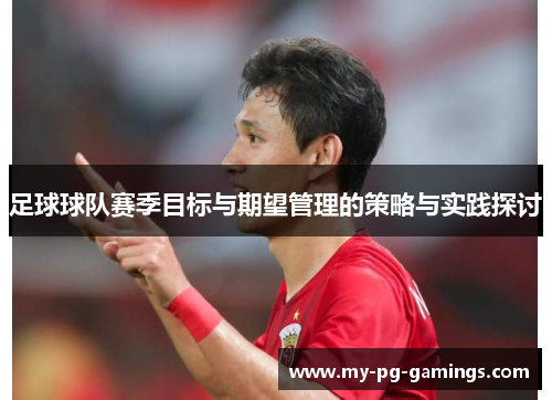 足球球队赛季目标与期望管理的策略与实践探讨