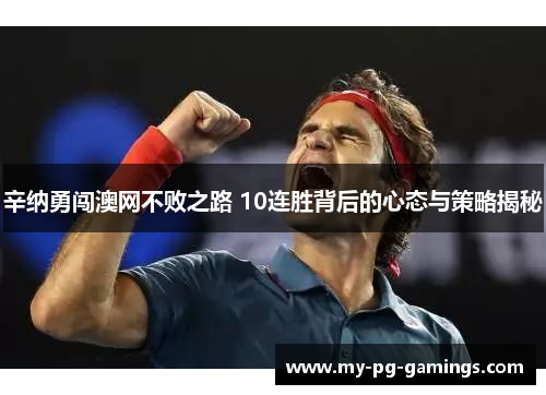 辛纳勇闯澳网不败之路 10连胜背后的心态与策略揭秘