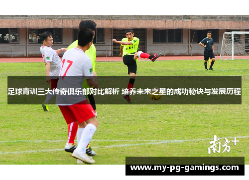 足球青训三大传奇俱乐部对比解析 培养未来之星的成功秘诀与发展历程 足球青训三大传奇俱乐部对比解析 培养未来之星的成功秘诀与发展历程