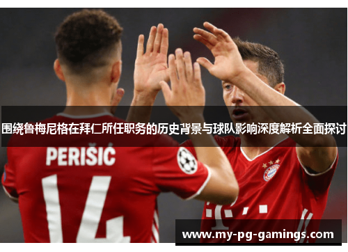 围绕鲁梅尼格在拜仁所任职务的历史背景与球队影响深度解析全面探讨