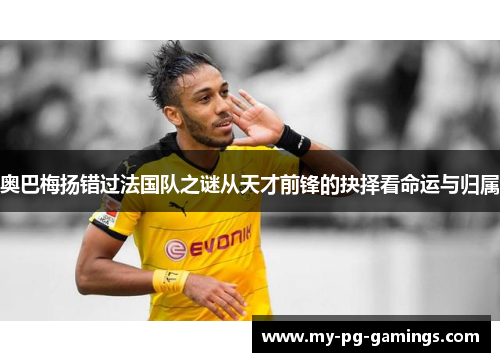 奥巴梅扬错过法国队之谜从天才前锋的抉择看命运与归属