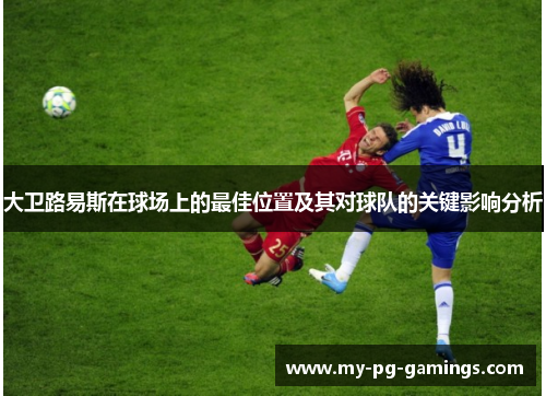 大卫路易斯在球场上的最佳位置及其对球队的关键影响分析 大卫路易斯在球场上的最佳位置及其对球队的关键影响分析