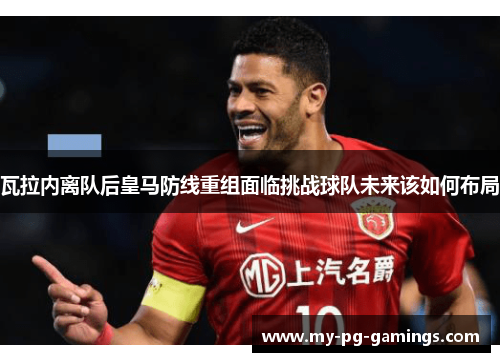 瓦拉内离队后皇马防线重组面临挑战球队未来该如何布局