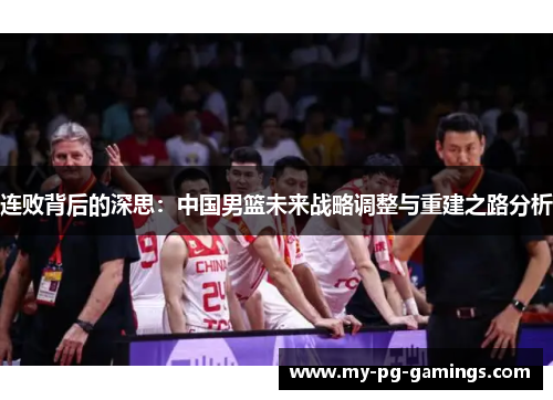 连败背后的深思：中国男篮未来战略调整与重建之路分析