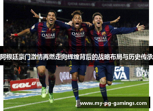 阿根廷豪门激情再燃走向辉煌背后的战略布局与历史传承 阿根廷豪门激情再燃走向辉煌背后的战略布局与历史传承