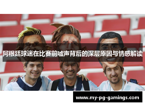 阿根廷球迷在比赛前嘘声背后的深层原因与情感解读