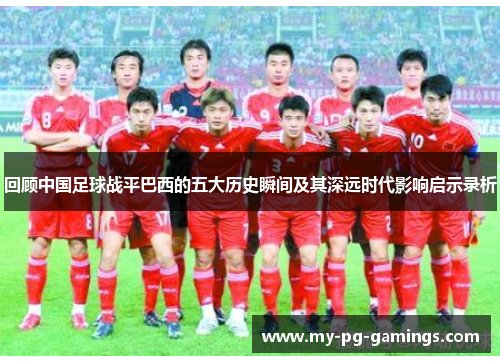 回顾中国足球战平巴西的五大历史瞬间及其深远时代影响启示录析 回顾中国足球战平巴西的五大历史瞬间及其深远时代影响启示录析