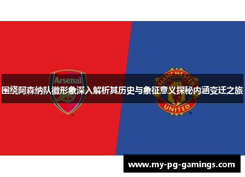 围绕阿森纳队徽形象深入解析其历史与象征意义探秘内涵变迁之旅 围绕阿森纳队徽形象深入解析其历史与象征意义探秘内涵变迁之旅