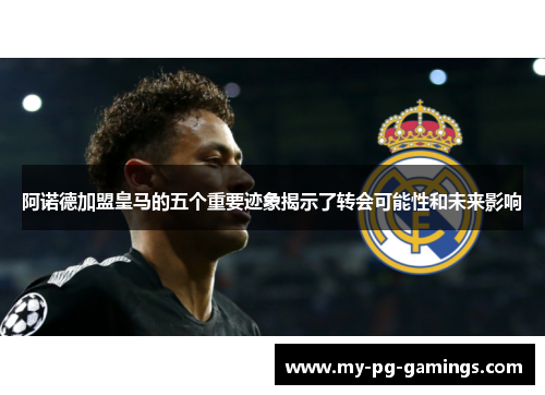 阿诺德加盟皇马的五个重要迹象揭示了转会可能性和未来影响 阿诺德加盟皇马的五个重要迹象揭示了转会可能性和未来影响