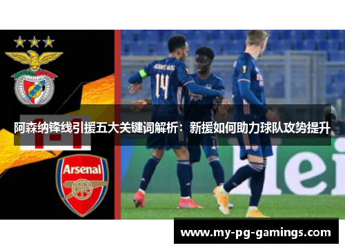 阿森纳锋线引援五大关键词解析:新援如何助力球队攻势提升 阿森纳锋线引援五大关键词解析:新援如何助力球队攻势提升