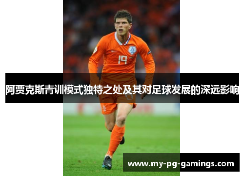 阿贾克斯青训模式独特之处及其对足球发展的深远影响 阿贾克斯青训模式独特之处及其对足球发展的深远影响
