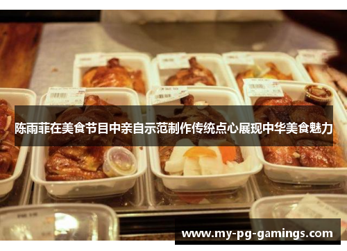 陈雨菲在美食节目中亲自示范制作传统点心展现中华美食魅力 陈雨菲在美食节目中亲自示范制作传统点心展现中华美食魅力