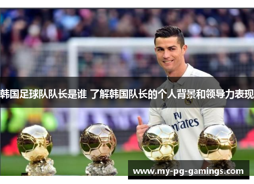 韩国足球队队长是谁 了解韩国队长的个人背景和领导力表现 韩国足球队队长是谁 了解韩国队长的个人背景和领导力表现