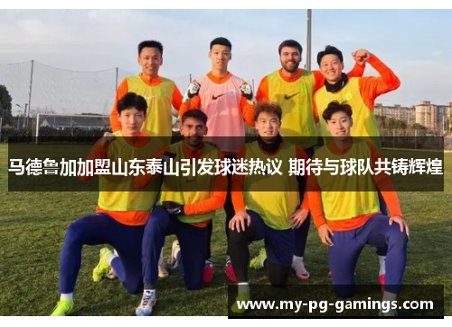 马德鲁加加盟山东泰山引发球迷热议 期待与球队共铸辉煌
