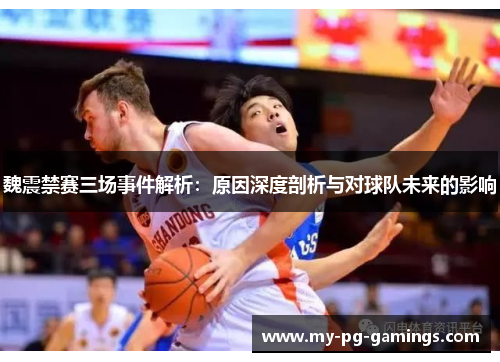 魏震禁赛三场事件解析：原因深度剖析与对球队未来的影响