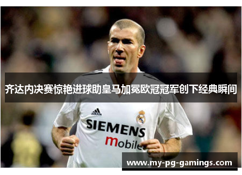 齐达内决赛惊艳进球助皇马加冕欧冠冠军创下经典瞬间