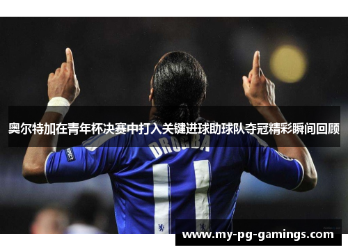奥尔特加在青年杯决赛中打入关键进球助球队夺冠精彩瞬间回顾 奥尔特加在青年杯决赛中打入关键进球助球队夺冠精彩瞬间回顾