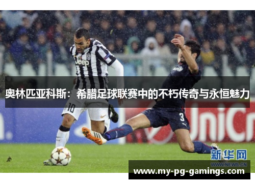 奥林匹亚科斯：希腊足球联赛中的不朽传奇与永恒魅力