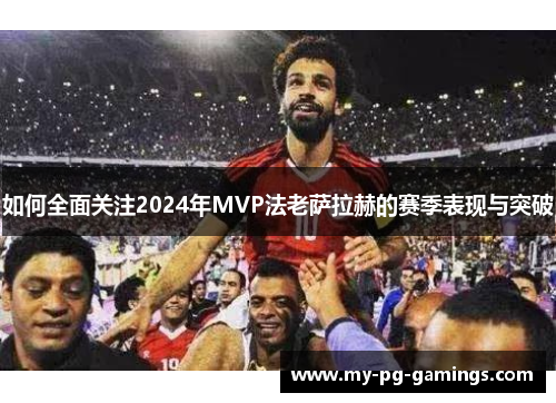 如何全面关注2024年MVP法老萨拉赫的赛季表现与突破
