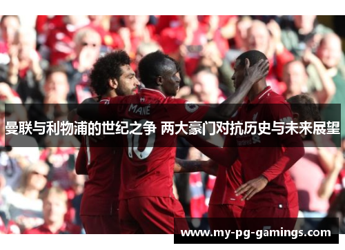 曼联与利物浦的世纪之争 两大豪门对抗历史与未来展望 曼联与利物浦的世纪之争 两大豪门对抗历史与未来展望