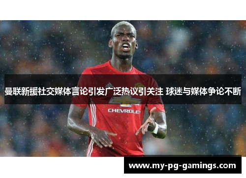 曼联新援社交媒体言论引发广泛热议引关注 球迷与媒体争论不断