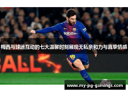 梅西与球迷互动的七大温馨时刻展现无私亲和力与真挚情感
