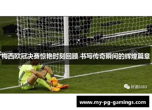 梅西欧冠决赛惊艳时刻回顾 书写传奇瞬间的辉煌篇章