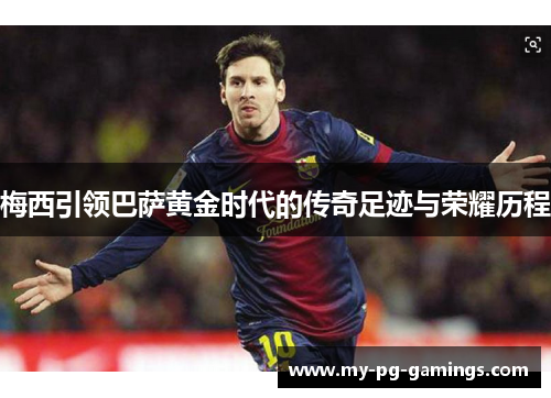 梅西引领巴萨黄金时代的传奇足迹与荣耀历程 梅西引领巴萨黄金时代的传奇足迹与荣耀历程