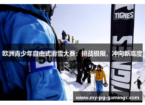 欧洲青少年自由式滑雪大赛：挑战极限，冲向新高度