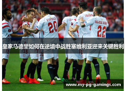皇家马德里如何在逆境中战胜塞维利亚迎来关键胜利