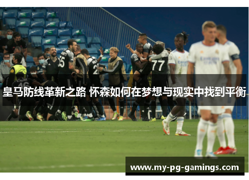 皇马防线革新之路 怀森如何在梦想与现实中找到平衡