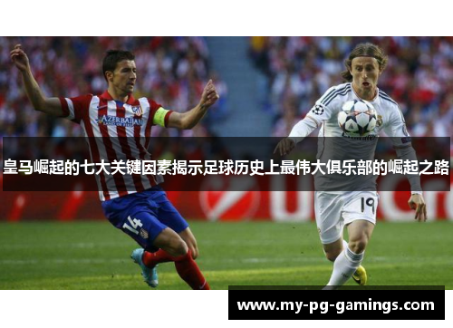 皇马崛起的七大关键因素揭示足球历史上最伟大俱乐部的崛起之路