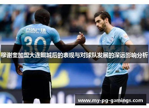 穆谢奎加盟大连鲲城后的表现与对球队发展的深远影响分析 穆谢奎加盟大连鲲城后的表现与对球队发展的深远影响分析
