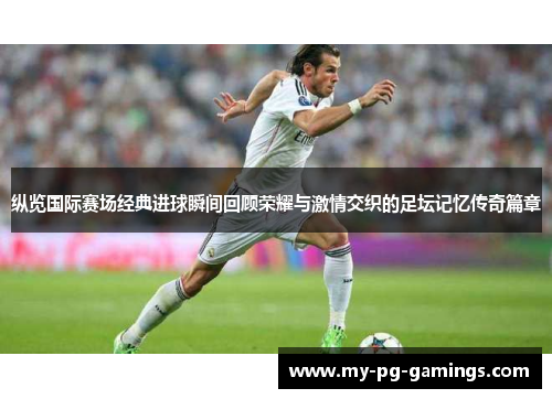 纵览国际赛场经典进球瞬间回顾荣耀与激情交织的足坛记忆传奇篇章