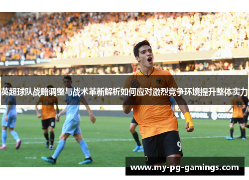 英超球队战略调整与战术革新解析如何应对激烈竞争环境提升整体实力