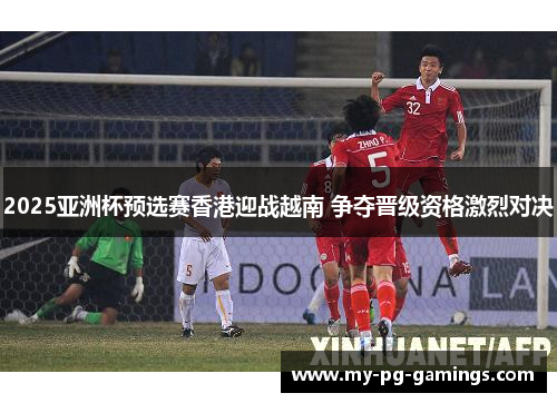 2025亚洲杯预选赛香港迎战越南 争夺晋级资格激烈对决 2025亚洲杯预选赛香港迎战越南 争夺晋级资格激烈对决
