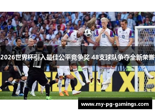 2026世界杯引入最佳公平竞争奖 48支球队争夺全新荣誉