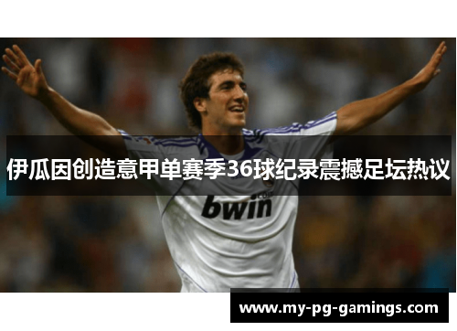 伊瓜因创造意甲单赛季36球纪录震撼足坛热议 伊瓜因创造意甲单赛季36球纪录震撼足坛热议