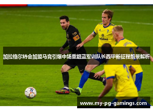 加拉格尔转会加盟马竞引爆中场重组蓝军训队长西甲新征程前景解析 加拉格尔转会加盟马竞引爆中场重组蓝军训队长西甲新征程前景解析
